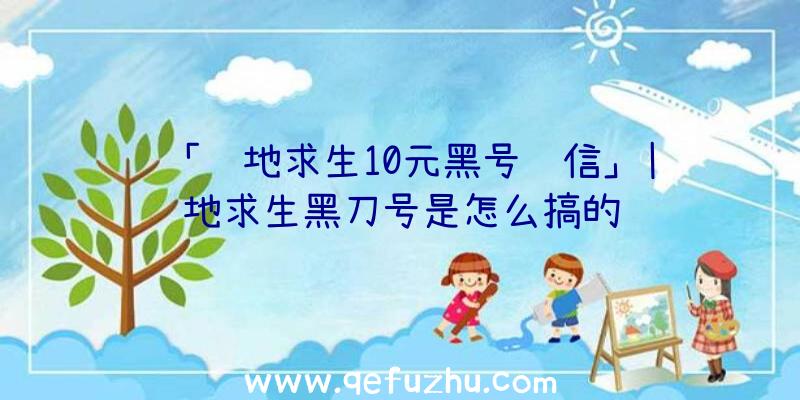 「绝地求生10元黑号红信」|绝地求生黑刀号是怎么搞的